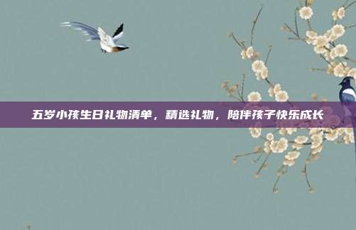 五岁小孩生日礼物清单，精选礼物，陪伴孩子快乐成长