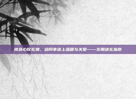 挑选心仪礼物，给同事送上温暖与关爱——实用送礼指南