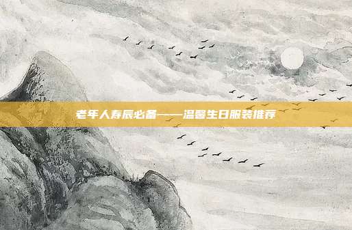 老年人寿辰必备——温馨生日服装推荐