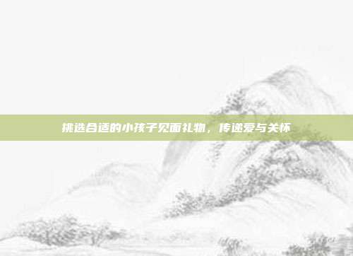 挑选合适的小孩子见面礼物，传递爱与关怀