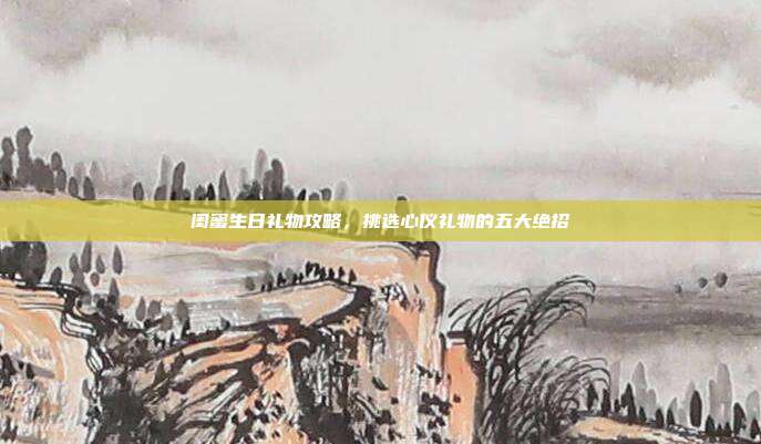 闺蜜生日礼物攻略，挑选心仪礼物的五大绝招