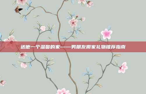 送他一个温馨的家——男朋友搬家礼物推荐指南