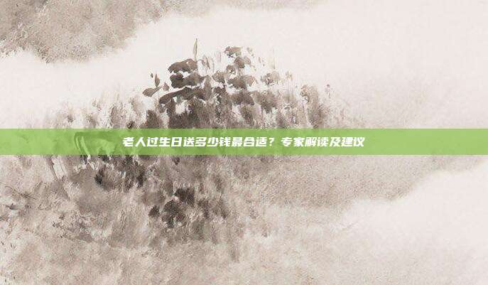 老人过生日送多少钱最合适？专家解读及建议