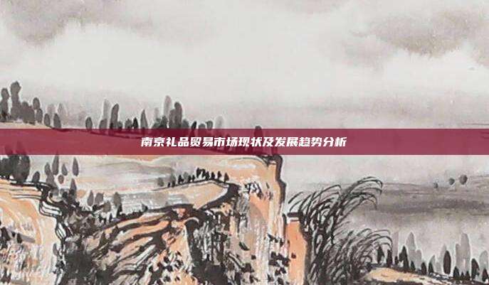南京礼品贸易市场现状及发展趋势分析