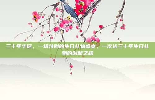 三十年华诞，一场特别的生日礼物盛宴，一次送三十年生日礼物的创新之路