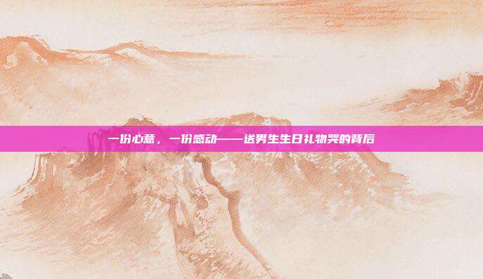 一份心意，一份感动——送男生生日礼物哭的背后