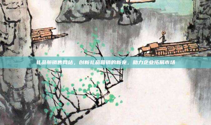 礼品册销售网站，创新礼品营销的新宠，助力企业拓展市场
