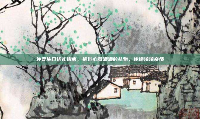 外婆生日送礼指南，挑选心意满满的礼物，传递浓浓亲情