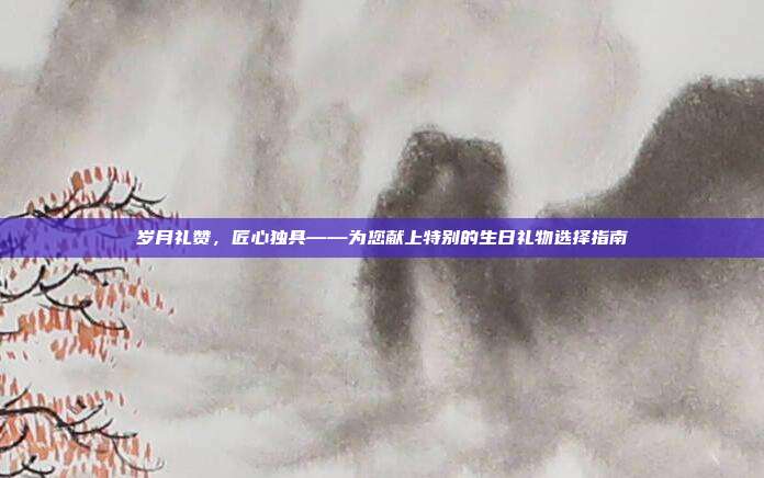 岁月礼赞，匠心独具——为您献上特别的生日礼物选择指南