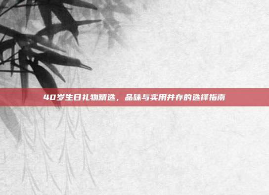 40岁生日礼物精选，品味与实用并存的选择指南