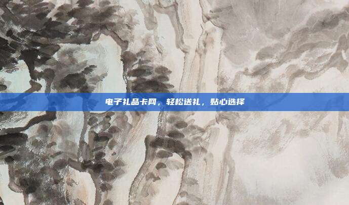 电子礼品卡网，轻松送礼，贴心选择