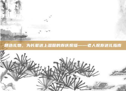 精选礼物，为长辈送上温馨的寿庆祝福——老人祝寿送礼指南