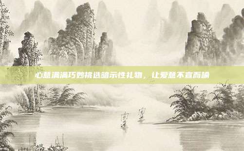心意满满巧妙挑选暗示性礼物，让爱意不宣而喻