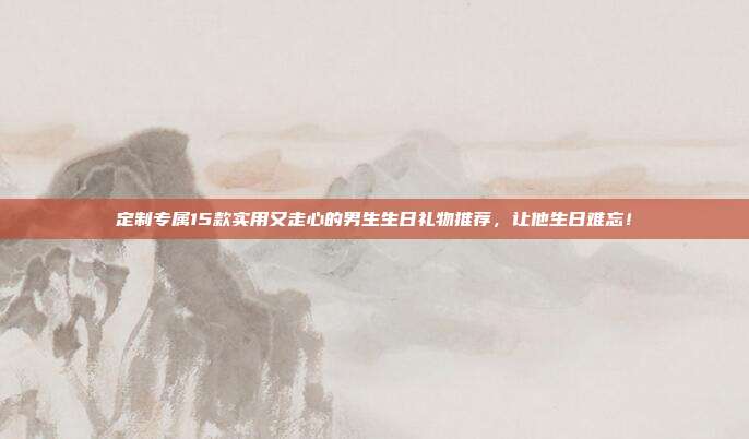 定制专属15款实用又走心的男生生日礼物推荐，让他生日难忘！