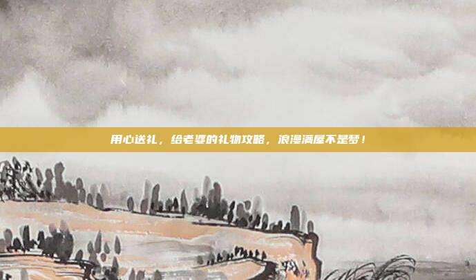 用心送礼，给老婆的礼物攻略，浪漫满屋不是梦！
