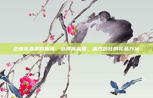 企业礼品采购指南，选择高品质、高性价比的礼品方案
