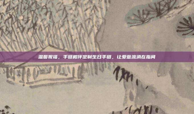 温馨祝福，手链相伴定制生日手链，让爱意流淌在指间
