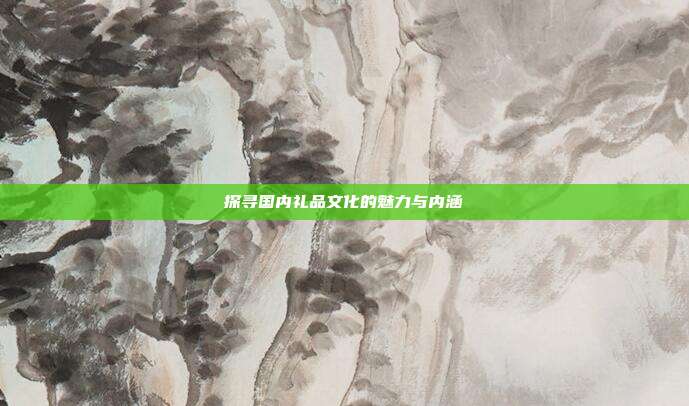 探寻国内礼品文化的魅力与内涵