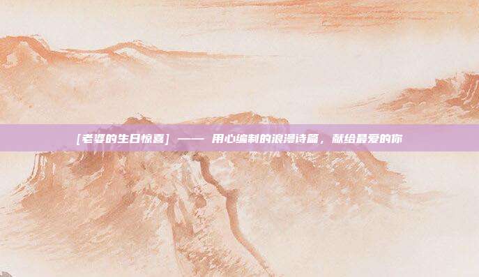 [老婆的生日惊喜] —— 用心编制的浪漫诗篇，献给最爱的你