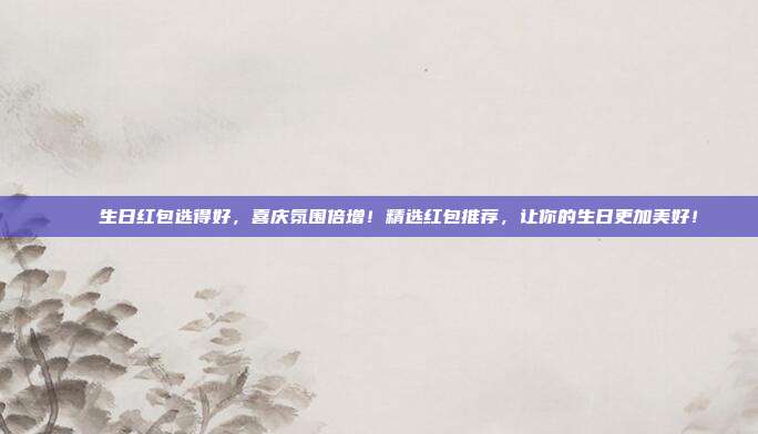 🎉生日红包选得好，喜庆氛围倍增！精选红包推荐，让你的生日更加美好！
