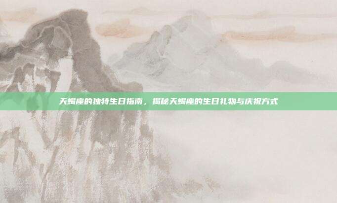 天蝎座的独特生日指南，揭秘天蝎座的生日礼物与庆祝方式