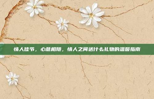 情人佳节，心意相随，情人之间送什么礼物的温馨指南
