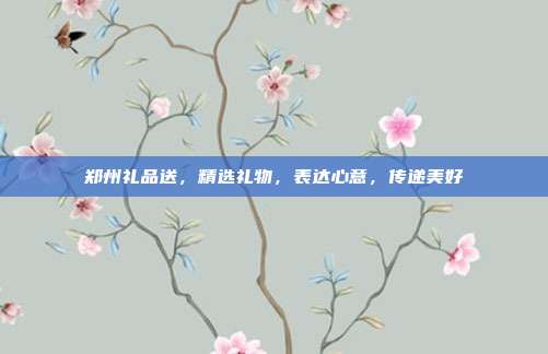 郑州礼品送，精选礼物，表达心意，传递美好