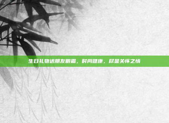 生日礼物送朋友眼霜，时尚健康，尽显关怀之情