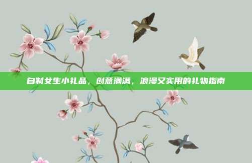 自制女生小礼品，创意满满，浪漫又实用的礼物指南