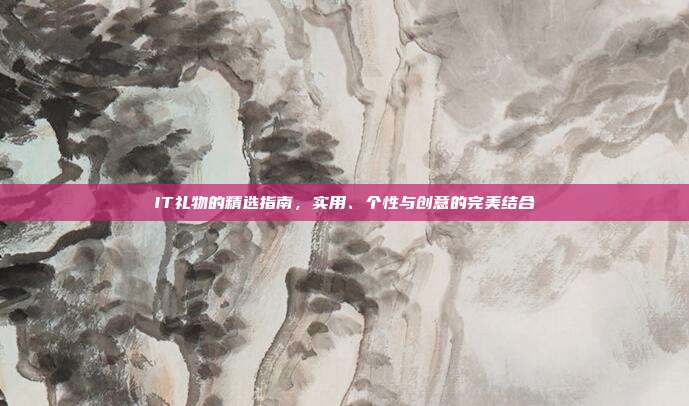 IT礼物的精选指南，实用、个性与创意的完美结合