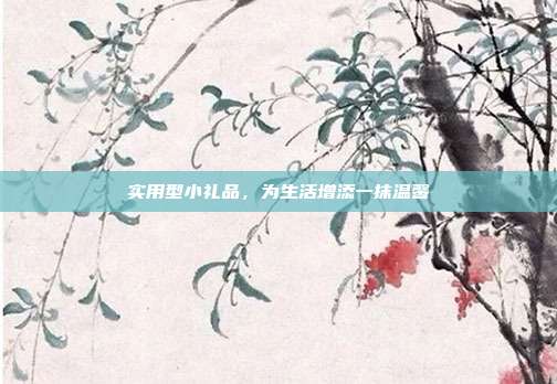 实用型小礼品，为生活增添一抹温馨