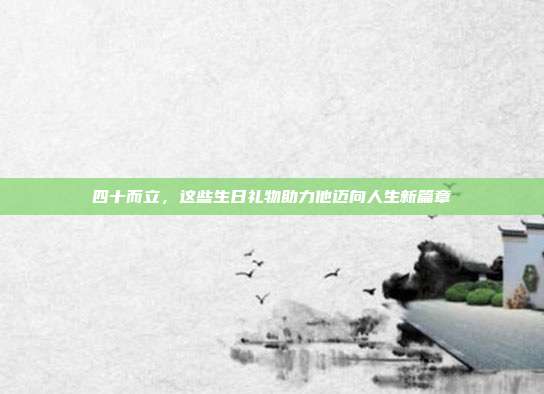 四十而立，这些生日礼物助力他迈向人生新篇章