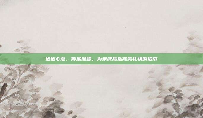 送出心意，传递温暖，为亲戚挑选完美礼物的指南