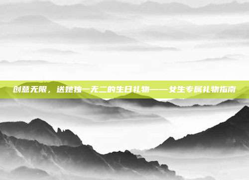 创意无限，送她独一无二的生日礼物——女生专属礼物指南