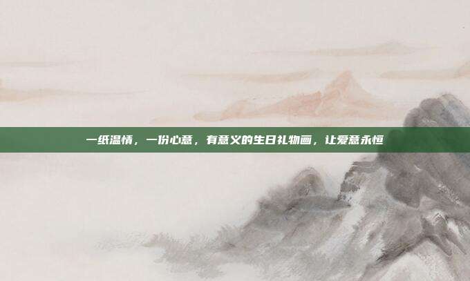 一纸温情，一份心意，有意义的生日礼物画，让爱意永恒
