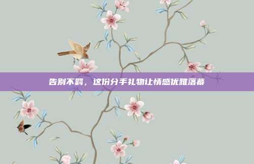 告别不羁，这份分手礼物让情感优雅落幕