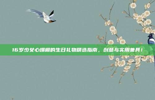 16岁少女心爆棚的生日礼物精选指南，创意与实用兼具！