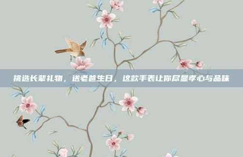 挑选长辈礼物，送老爸生日，这款手表让你尽显孝心与品味
