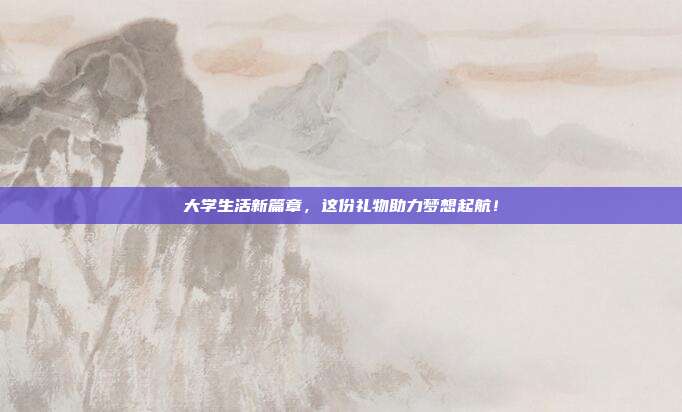 大学生活新篇章，这份礼物助力梦想起航！