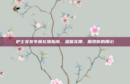 护士女友专属礼物指南，温馨实用，展现你的用心