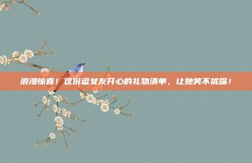 浪漫惊喜！这份逗女友开心的礼物清单，让她笑不拢嘴！