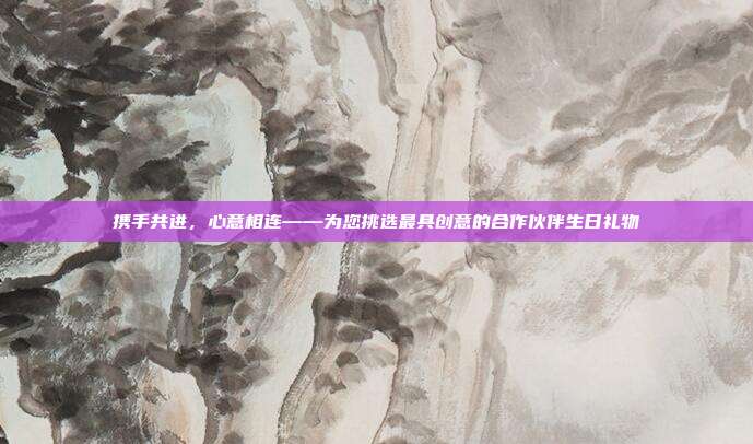 携手共进，心意相连——为您挑选最具创意的合作伙伴生日礼物