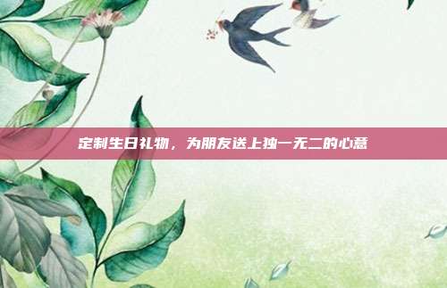 定制生日礼物，为朋友送上独一无二的心意