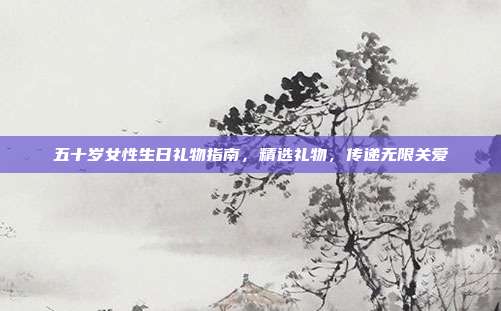 五十岁女性生日礼物指南，精选礼物，传递无限关爱