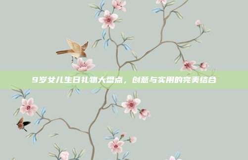 9岁女儿生日礼物大盘点，创意与实用的完美结合
