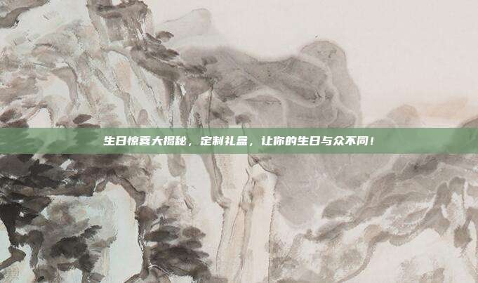 生日惊喜大揭秘，定制礼盒，让你的生日与众不同！
