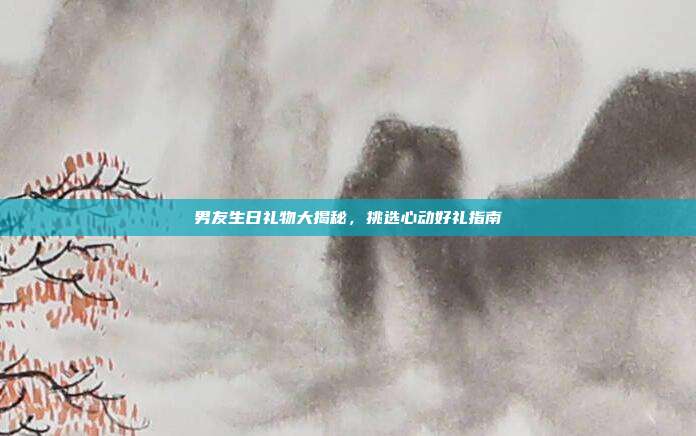 男友生日礼物大揭秘，挑选心动好礼指南