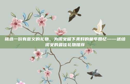 挑选一份有意义的礼物，为闺女留下美好的童年回忆——送给闺女的最佳礼物推荐