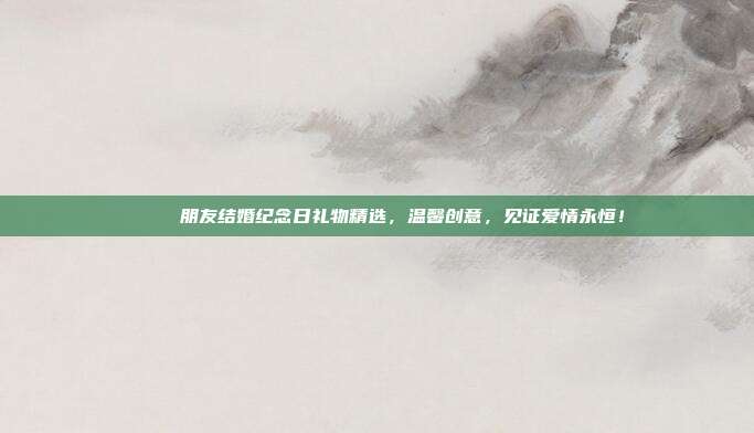 🎉 朋友结婚纪念日礼物精选，温馨创意，见证爱情永恒！