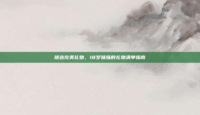 挑选完美礼物，18岁妹妹的礼物清单指南